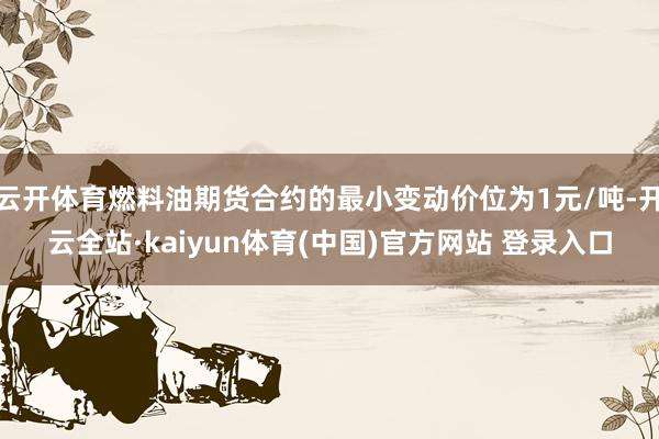 云开体育燃料油期货合约的最小变动价位为1元/吨-开云全站·kaiyun体育(中国)官方网站 登录入口