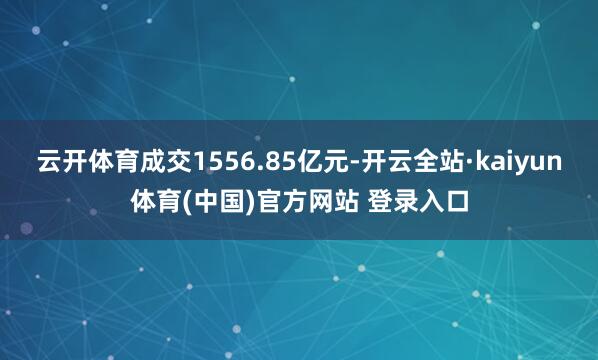 云开体育成交1556.85亿元-开云全站·kaiyun体育(中国)官方网站 登录入口