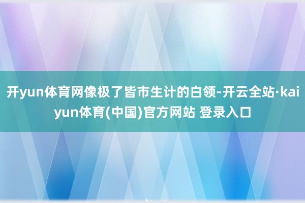 开yun体育网像极了皆市生计的白领-开云全站·kaiyun体育(中国)官方网站 登录入口