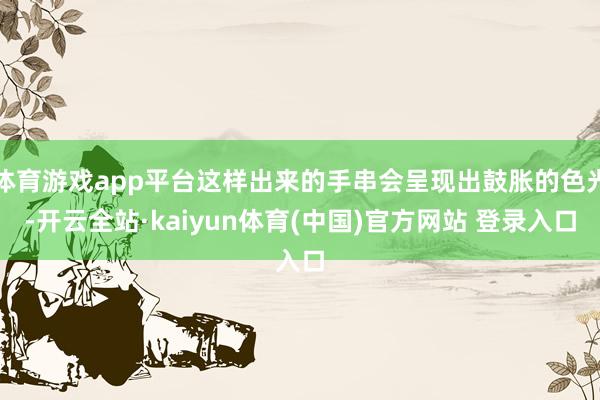 体育游戏app平台这样出来的手串会呈现出鼓胀的色光-开云全站·kaiyun体育(中国)官方网站 登录入口
