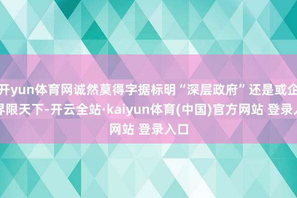 开yun体育网诚然莫得字据标明“深层政府”还是或企图界限天下-开云全站·kaiyun体育(中国)官方网站 登录入口