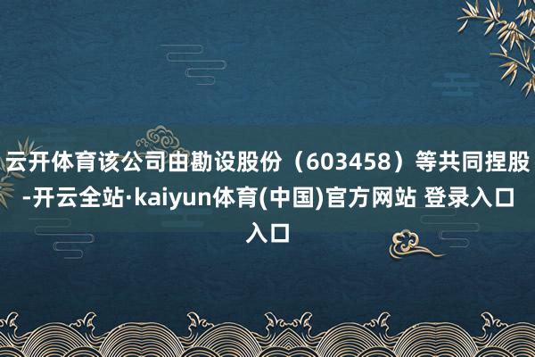 云开体育该公司由勘设股份（603458）等共同捏股-开云全站·kaiyun体育(中国)官方网站 登录入口