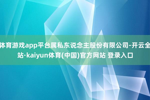 体育游戏app平台属私东说念主股份有限公司-开云全站·kaiyun体育(中国)官方网站 登录入口