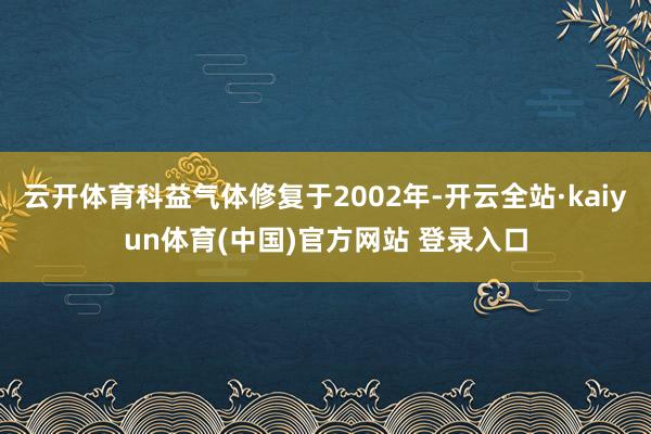云开体育科益气体修复于2002年-开云全站·kaiyun体育(中国)官方网站 登录入口