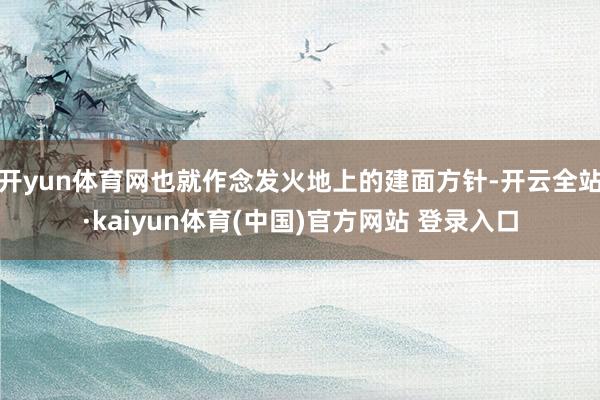 开yun体育网也就作念发火地上的建面方针-开云全站·kaiyun体育(中国)官方网站 登录入口