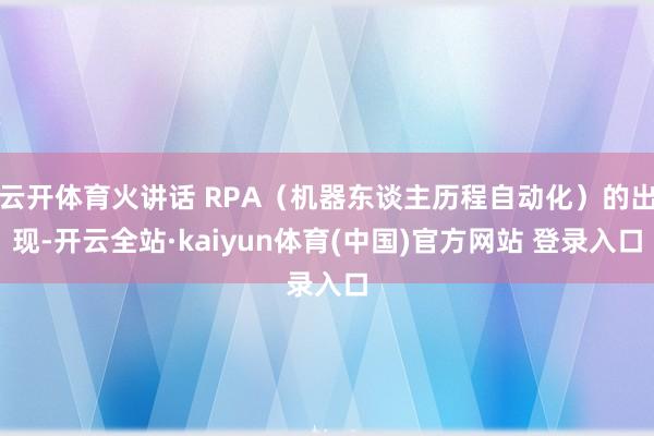 云开体育火讲话 RPA（机器东谈主历程自动化）的出现-开云全站·kaiyun体育(中国)官方网站 登录入口