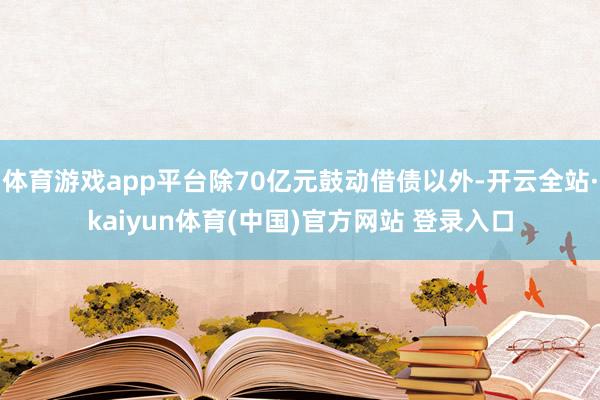 体育游戏app平台除70亿元鼓动借债以外-开云全站·kaiyun体育(中国)官方网站 登录入口