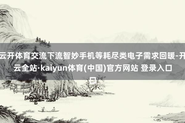 云开体育交流下流智妙手机等耗尽类电子需求回暖-开云全站·kaiyun体育(中国)官方网站 登录入口