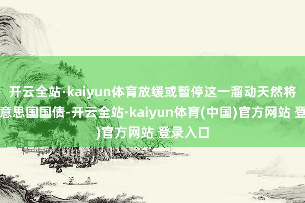 开云全站·kaiyun体育放缓或暂停这一溜动天然将利好好意思国国债-开云全站·kaiyun体育(中国)官方网站 登录入口