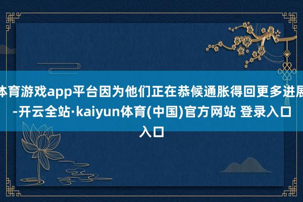 体育游戏app平台因为他们正在恭候通胀得回更多进展-开云全站·kaiyun体育(中国)官方网站 登录入口