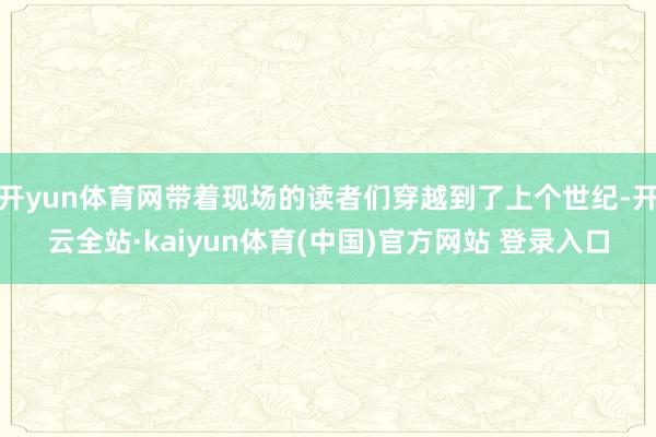 开yun体育网带着现场的读者们穿越到了上个世纪-开云全站·kaiyun体育(中国)官方网站 登录入口
