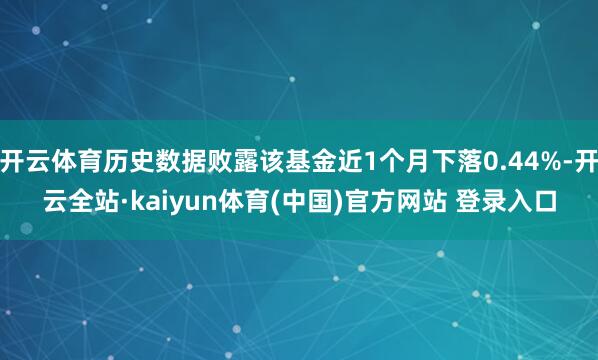 开云体育历史数据败露该基金近1个月下落0.44%-开云全站·kaiyun体育(中国)官方网站 登录入口