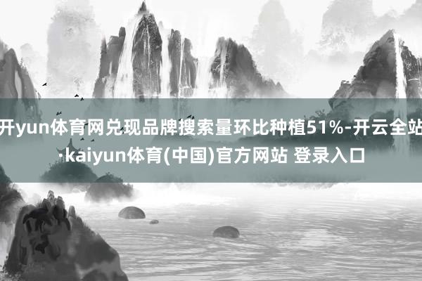 开yun体育网兑现品牌搜索量环比种植51%-开云全站·kaiyun体育(中国)官方网站 登录入口